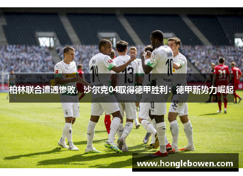 柏林联合遭遇惨败，沙尔克04取得德甲胜利：德甲新势力崛起