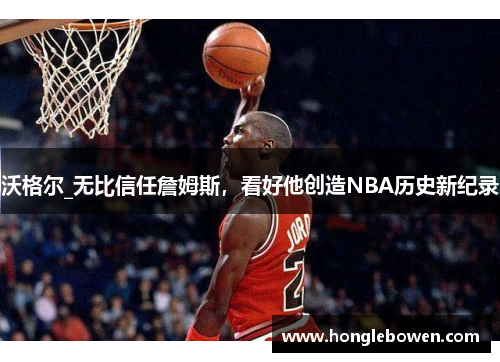 沃格尔_无比信任詹姆斯，看好他创造NBA历史新纪录