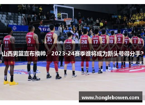 山西男篮宣布换帅，2023-24赛季谁将成为新头号得分手？