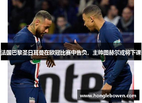 法国巴黎圣日耳曼在欧冠比赛中告负，主帅图赫尔或将下课