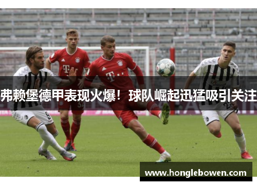 弗赖堡德甲表现火爆！球队崛起迅猛吸引关注