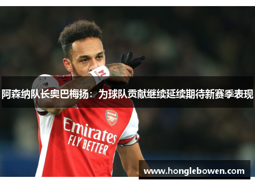 阿森纳队长奥巴梅扬：为球队贡献继续延续期待新赛季表现