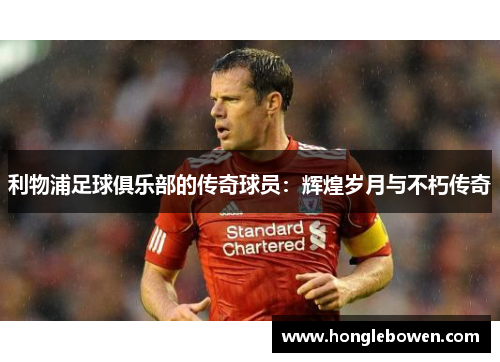 利物浦足球俱乐部的传奇球员：辉煌岁月与不朽传奇
