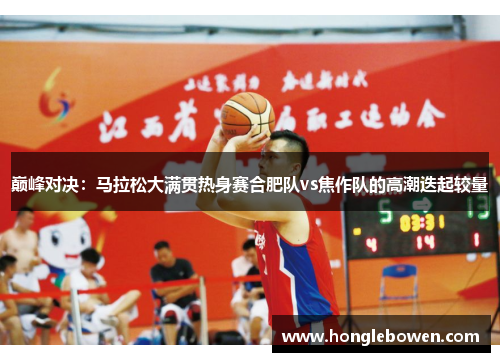 巅峰对决：马拉松大满贯热身赛合肥队vs焦作队的高潮迭起较量