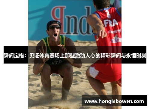 瞬间定格：见证体育赛场上那些激动人心的精彩瞬间与永恒时刻