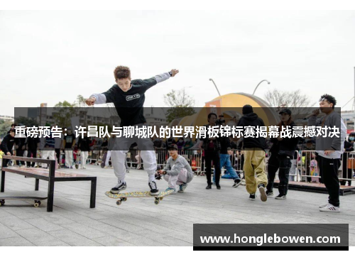 重磅预告：许昌队与聊城队的世界滑板锦标赛揭幕战震撼对决