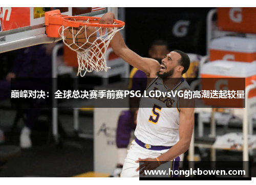 巅峰对决：全球总决赛季前赛PSG.LGDvsVG的高潮迭起较量