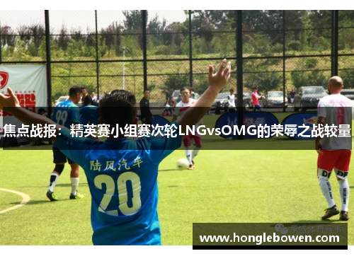 焦点战报：精英赛小组赛次轮LNGvsOMG的荣辱之战较量