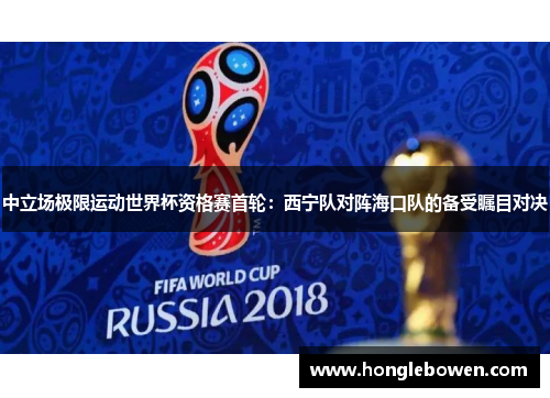 中立场极限运动世界杯资格赛首轮：西宁队对阵海口队的备受瞩目对决