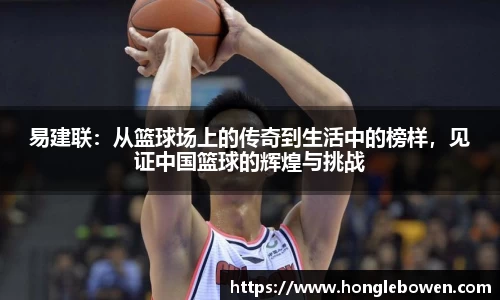 易建联：从篮球场上的传奇到生活中的榜样，见证中国篮球的辉煌与挑战