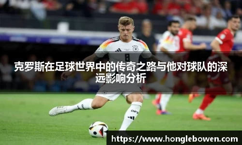 克罗斯在足球世界中的传奇之路与他对球队的深远影响分析