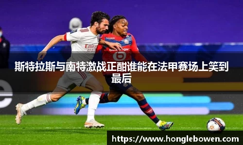 斯特拉斯与南特激战正酣谁能在法甲赛场上笑到最后